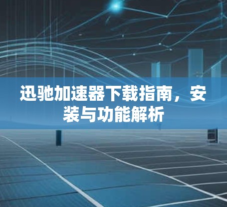 迅驰加速器下载指南,安装与功能解析