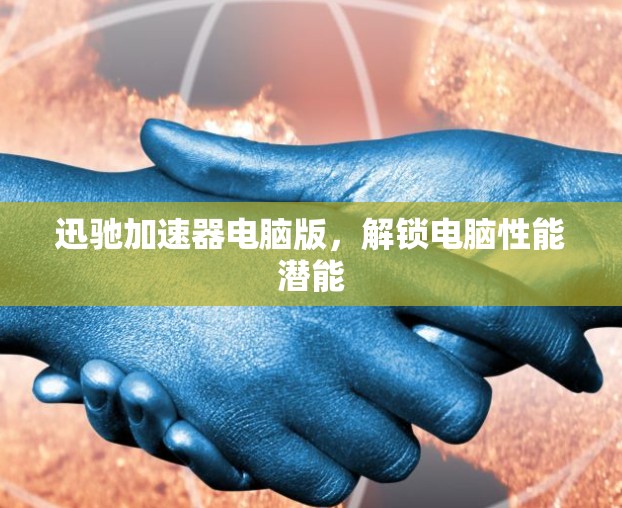 迅驰加速器电脑版,解锁电脑性能潜能