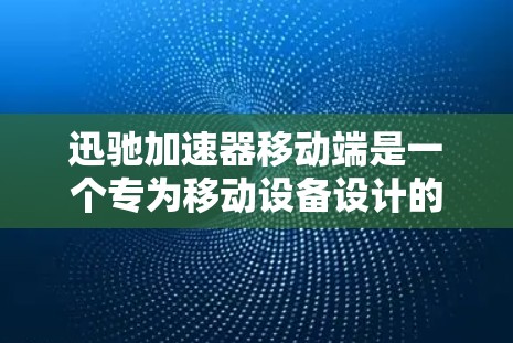 迅驰加速器移动端是一个专为移动设备设计的性能优化工具,旨在提升移动应用的运行效率和用户体验。以下是其关键功能和特点