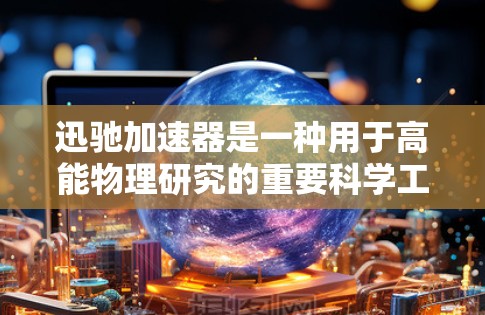 迅驰加速器是一种用于高能物理研究的重要科学工具，它通过高效的加速技术使粒子达到极高的能量，从而在实验中研究粒子在高能状态下的行为。以下是对迅驰加速器的详细分析和总结