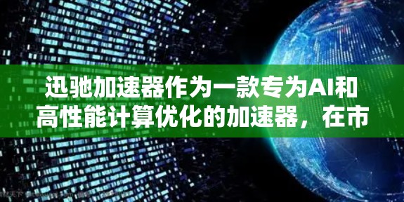 迅驰加速器作为一款专为AI和高性能计算优化的加速器,在市场上展现出强大的竞争力。以下是对迅驰加速器的详细分析和总结