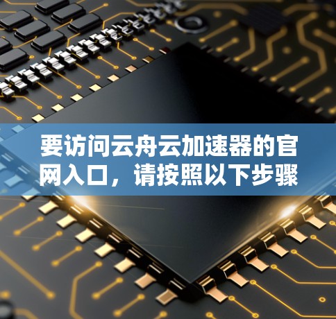 要访问云舟云加速器的官网入口,请按照以下步骤操作