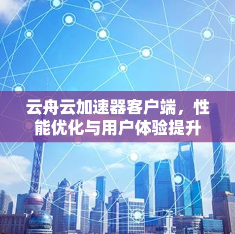 云舟云加速器客户端,性能优化与用户体验提升