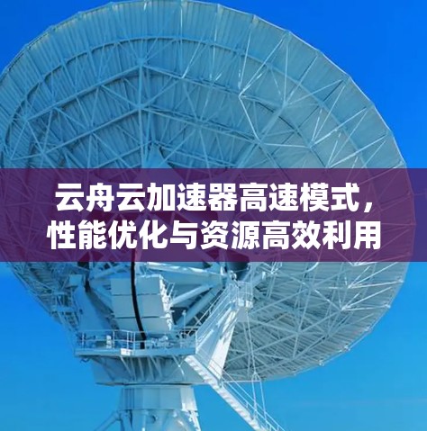 云舟云加速器高速模式,性能优化与资源高效利用