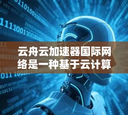 云舟云加速器国际网络是一种基于云计算的网络优化解决方案，专为跨国或全球化的网络环境设计，旨在提升数据传输的效率和性能。以下是关于云舟云加速器国际网络的详细介绍