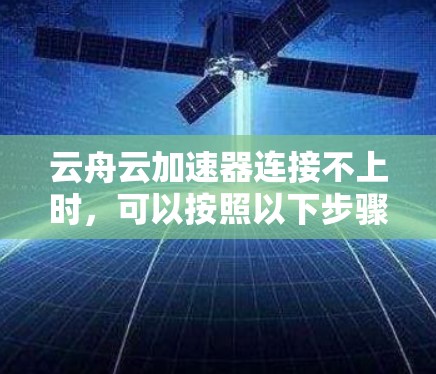 云舟云加速器连接不上时,可以按照以下步骤进行排查和解决