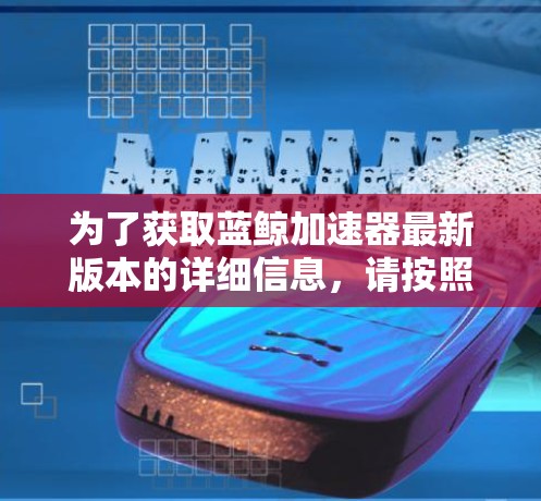 为了获取蓝鲸加速器最新版本的详细信息,请按照以下步骤操作