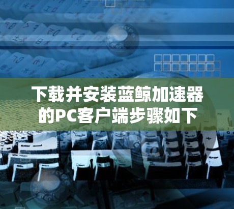 下载并安装蓝鲸加速器的PC客户端步骤如下