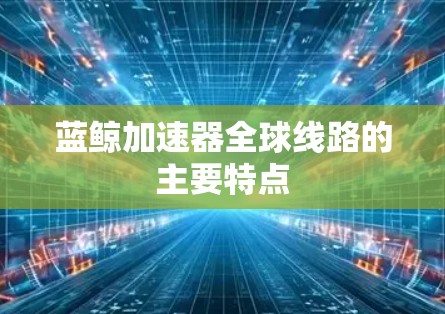 蓝鲸加速器全球线路的主要特点