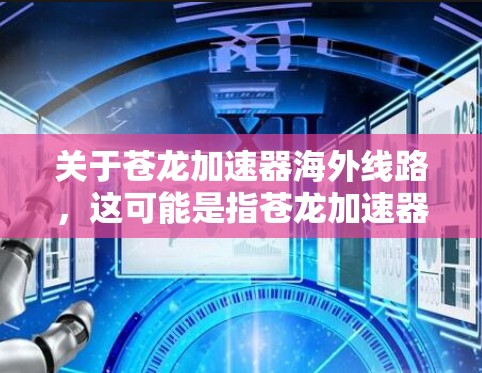 关于苍龙加速器海外线路,这可能是指苍龙加速器与其他国家或实验室的加速器网络或合作项目。以下是一些可能相关的信息和建议