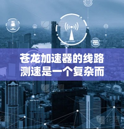 苍龙加速器的线路测速是一个复杂而重要的过程,旨在确保设备的正常运行和粒子的高效加速。以下是进行线路测速的分步指南