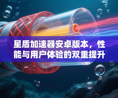 星盾加速器安卓版本,性能与用户体验的双重提升