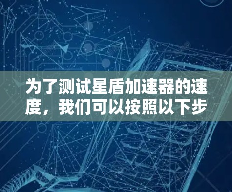为了测试星盾加速器的速度,我们可以按照以下步骤进行 为了测试星盾加速器的速度,我们可以按照以下步骤进行
