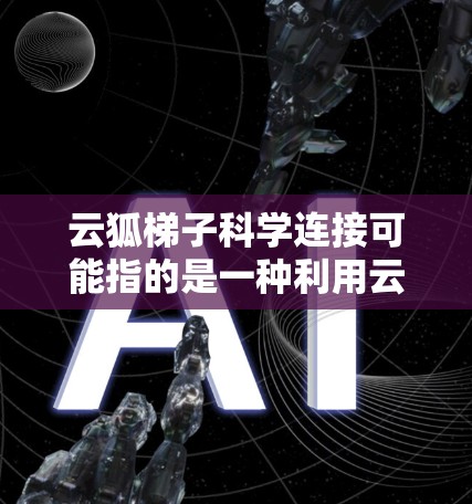 云狐梯子科学连接可能指的是一种利用云计算技术实现科学数据和资源连接的解决方案。这种连接方式可以帮助科学研究人员、教育机构和企业高效地共享数据、协作进行研究