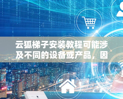 云狐梯子安装教程可能涉及不同的设备或产品,因此具体步骤可能会因产品类型而有所不同。以下是一些通用的安装步骤和注意事项,假设你在安装类似云狐的产品