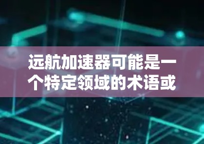 远航加速器可能是一个特定领域的术语或产品名称。如果你指的是某个特定的加速器软件、硬件或技术，建议提供更多上下文，以便我能更准确地回答你的问题