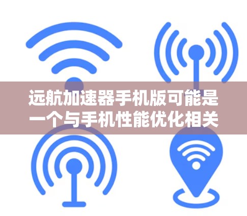 远航加速器手机版可能是一个与手机性能优化相关的软件或应用程序,旨在提高手机的运行速度和效率。以下是一些可能的步骤和信息,帮助你了解和获取该应用