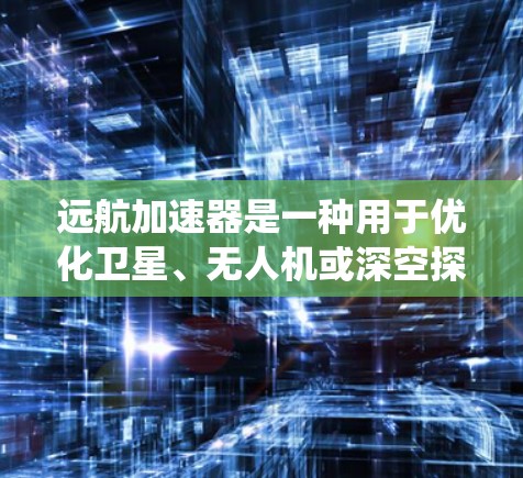 远航加速器是一种用于优化卫星、无人机或深空探测等远程通信系统的技术。全球节点是指在全球范围内部署的加速器节点,它们协同工作,以减少数据传输延迟,提高通信效率