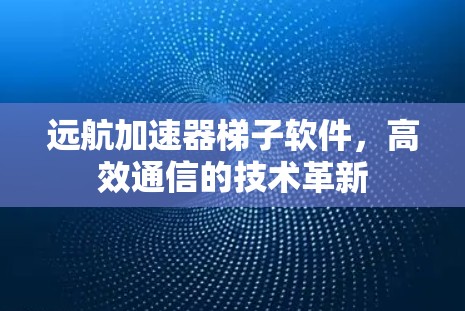 远航加速器梯子软件,高效通信的技术革新