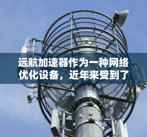 远航加速器作为一种网络优化设备,近年来受到了广泛的关注,尤其是在带宽有限或延迟敏感的网络环境下,它能够有效提升网络性能。以下是一些关于远航加速器的评测和分析,供参考