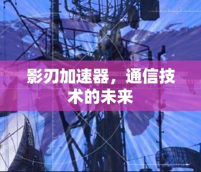 影刃加速器,通信技术的未来
