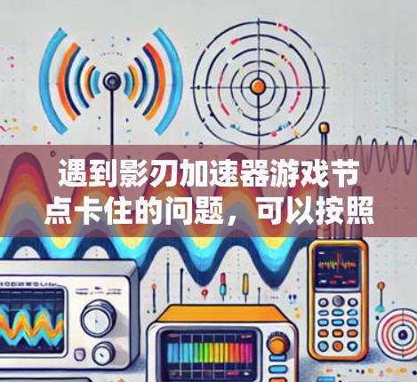遇到影刃加速器游戏节点卡住的问题,可以按照以下步骤进行排查和解决