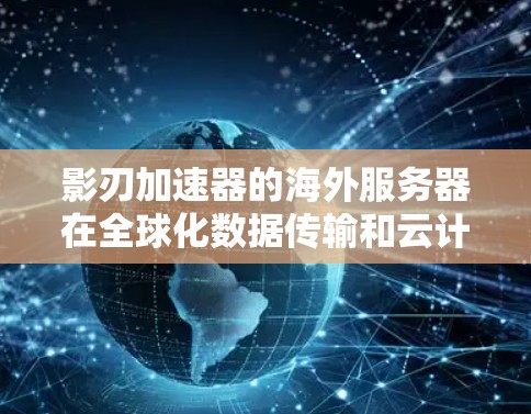 影刃加速器的海外服务器在全球化数据传输和云计算应用中发挥着关键作用。以下是对影刃加速器海外服务器的详细分析
