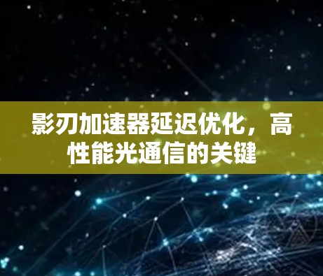影刃加速器延迟优化,高性能光通信的关键
