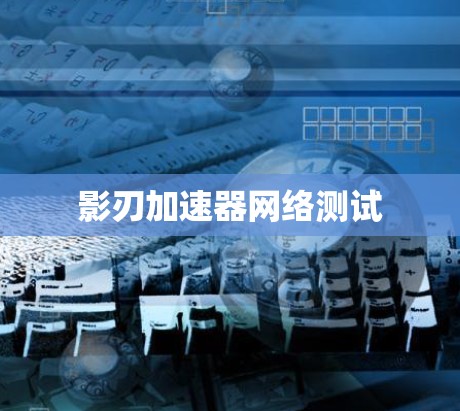 影刃加速器网络测试