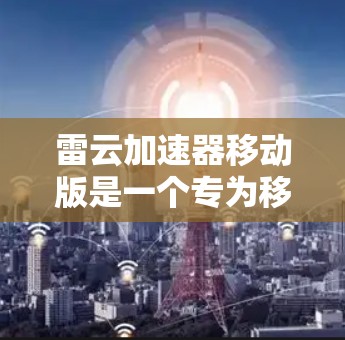雷云加速器移动版是一个专为移动设备设计的网络优化工具,旨在提升网络连接速度和稳定性,同时提供便捷的云端数据管理功能。以下是使用该工具的详细步骤和注意事项 雷云加速器移动版是一个专为移动设备设计的网络优化工具,旨在提升网络连接速度和稳定性,同时提供便捷的云端数据管理功能。以下是使用该工具的详细步骤和注意事项