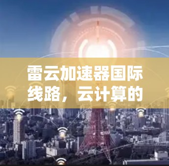 雷云加速器国际线路,云计算的终极加速之道 雷云加速器国际线路,云计算的终极加速之道