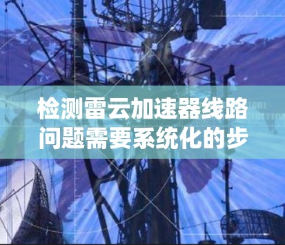 检测雷云加速器线路问题需要系统化的步骤和工具支持。以下是逐步的检查指南
