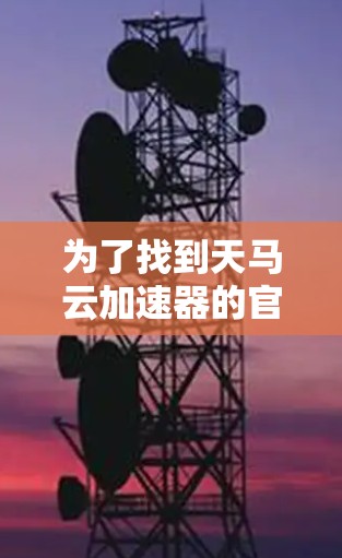 为了找到天马云加速器的官网入口,您可以按照以下步骤操作 为了找到天马云加速器的官网入口,您可以按照以下步骤操作