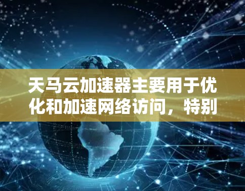 天马云加速器主要用于优化和加速网络访问，特别是在跨国或国际环境下。它通过缓存、内容分发和智能路由等技术，帮助用户快速访问远程资源，降低延迟和带宽消耗。以下是关于天马云加速器海外访问的一些关键点