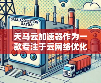 天马云加速器作为一款专注于云网络优化的工具，能够通过多种技术手段提升网络性能，改善用户体验。以下是对其网络优化的详细总结