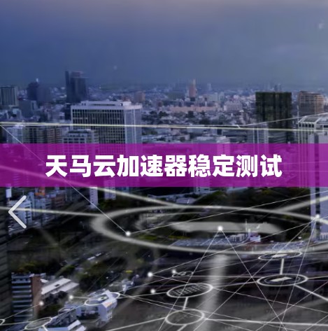 天马云加速器稳定测试 天马云加速器稳定测试
