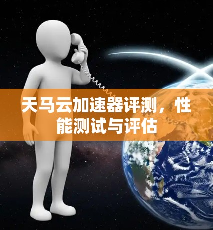 天马云加速器评测,性能测试与评估 天马云加速器评测,性能测试与评估