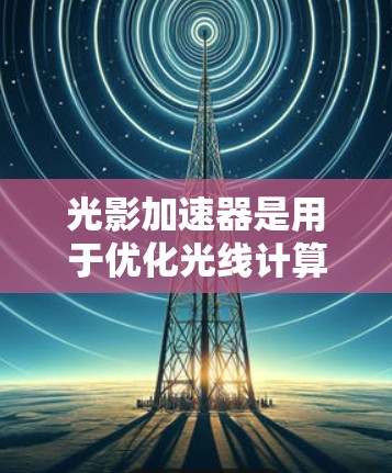 光影加速器是用于优化光线计算和渲染的高性能加速库,通常用于需要快速处理大量光线数据的应用,如游戏开发、影视制作和工程仿真。以下是获取和使用光影加速器的步骤 光影加速器是用于优化光线计算和渲染的高性能加速库,通常用于需要快速处理大量光线数据的应用,如游戏开发、影视制作和工程仿真。以下是获取和使用光影加速器的步骤