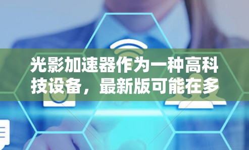 光影加速器作为一种高科技设备,最新版可能在多个方面进行了改进和升级。以下是对光影加速器最新版的总结 光影加速器作为一种高科技设备,最新版可能在多个方面进行了改进和升级。以下是对光影加速器最新版的总结