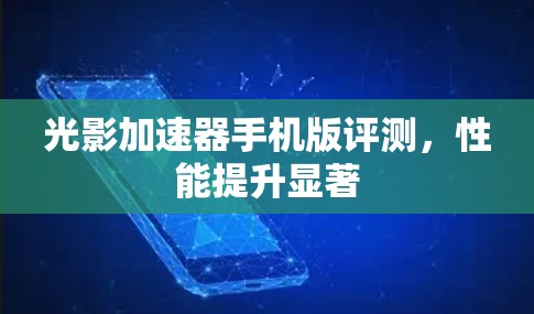 光影加速器手机版评测,性能提升显著 光影加速器手机版评测,性能提升显著