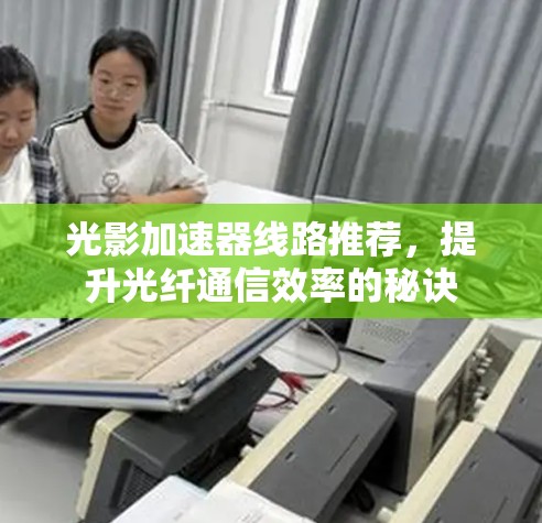 光影加速器线路推荐,提升光纤通信效率的秘诀 光影加速器线路推荐,提升光纤通信效率的秘诀