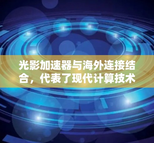 光影加速器与海外连接结合,代表了现代计算技术的一个重要进步,特别是在图形渲染和数据处理领域。以下是对这一技术的详细分析