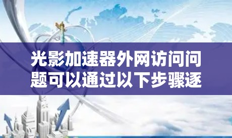 光影加速器外网访问问题可以通过以下步骤逐步排查和解决