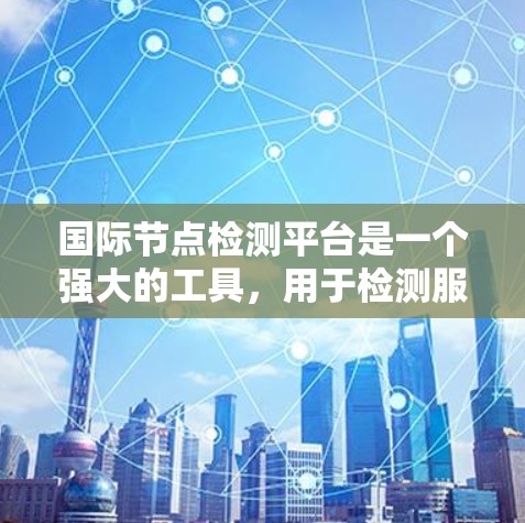 国际节点检测平台是一个强大的工具,用于检测服务器的位置、网络延迟和状态,对于全球化部署、网络优化、合规性、安全监控和灾备恢复等多个方面都非常有用。以下是对国际节点检测平台的详细分析和选择建议