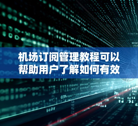 机场订阅管理教程可以帮助用户了解如何有效地管理机场内的订阅服务,包括Wi-Fi、交通信息、机上餐饮、酒店预订等。以下是一个详细的教程分步说明