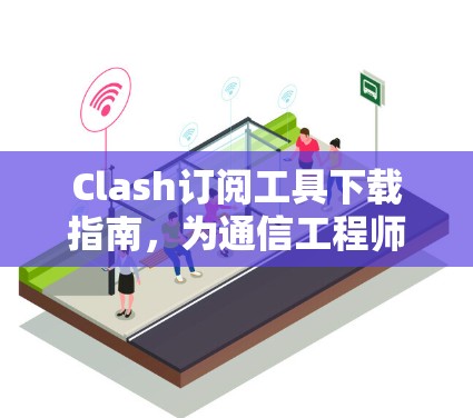 Clash订阅工具下载指南,为通信工程师量身定制