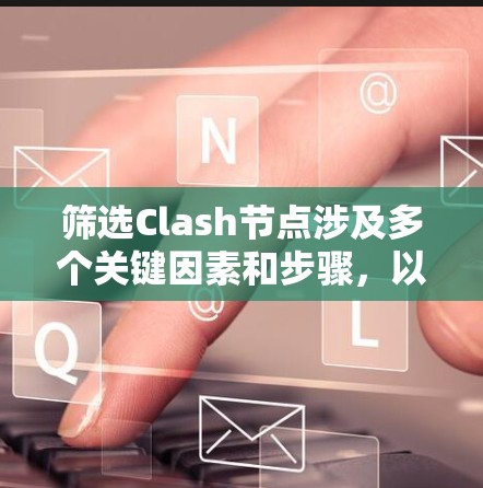 筛选Clash节点涉及多个关键因素和步骤，以确保网络的高效和稳定。以下是详细的步骤和方法