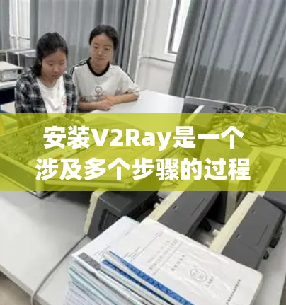 安装V2Ray是一个涉及多个步骤的过程，以下是针对不同系统的详细指南