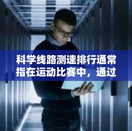 科学线路测速排行通常指在运动比赛中，通过科学的测速方法，对选手的速度进行测量，并根据测速结果对选手进行排名。这种方法是为了确保比赛的公平性和准确性，尤其是在涉及速度对比的比赛项目中