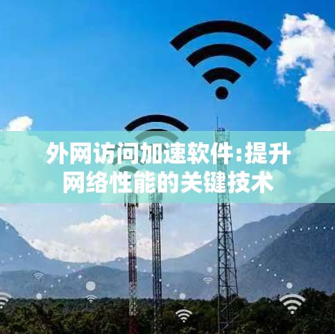 外网访问加速软件:提升网络性能的关键技术